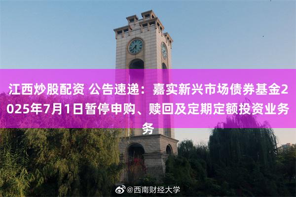 江西炒股配资 公告速递：嘉实新兴市场债券基金2025年7月1日暂停申购、赎回及定期定额投资业务