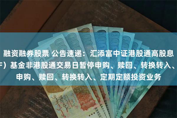 融资融券股票 公告速递：汇添富中证港股通高股息投资ETF联接（LOF）基金非港股通交易日暂停申购、赎回、转换转入、定期定额投资业务