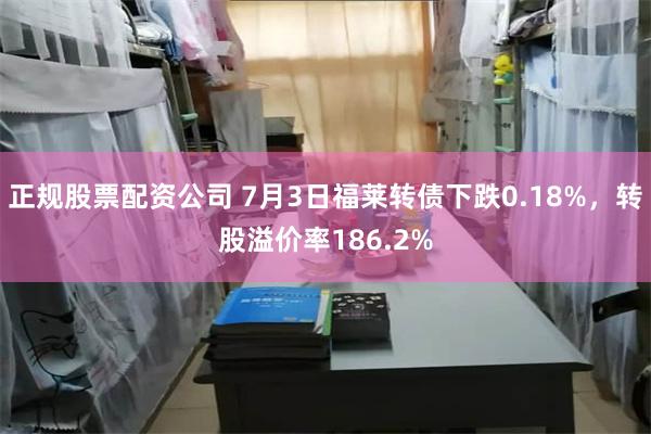 正规股票配资公司 7月3日福莱转债下跌0.18%，转股溢价率186.2%