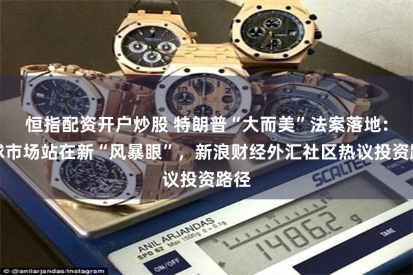 恒指配资开户炒股 特朗普“大而美”法案落地：全球市场站在新“风暴眼”，新浪财经外汇社区热议投资路径