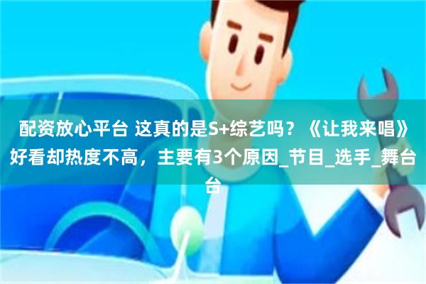 配资放心平台 这真的是S+综艺吗？《让我来唱》好看却热度不高，主要有3个原因_节目_选手_舞台