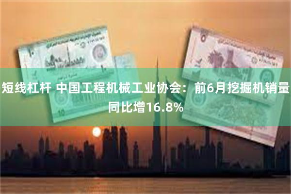 短线杠杆 中国工程机械工业协会：前6月挖掘机销量同比增16.8%