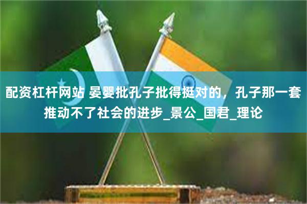 配资杠杆网站 晏婴批孔子批得挺对的，孔子那一套推动不了社会的进步_景公_国君_理论