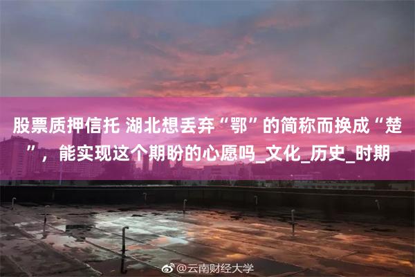 股票质押信托 湖北想丢弃“鄂”的简称而换成“楚”，能实现这个期盼的心愿吗_文化_历史_时期