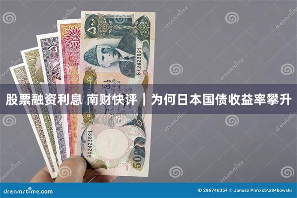 股票融资利息 南财快评｜为何日本国债收益率攀升