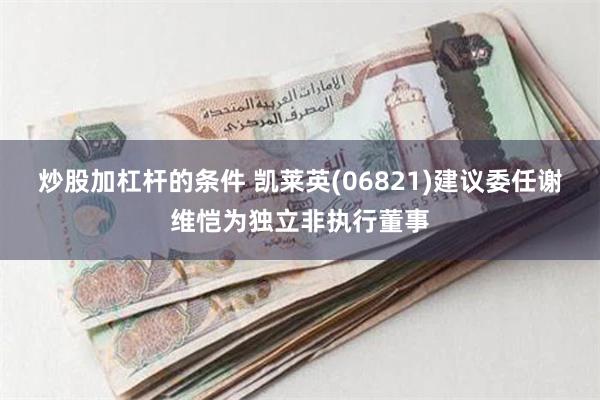 炒股加杠杆的条件 凯莱英(06821)建议委任谢维恺为独立非执行董事