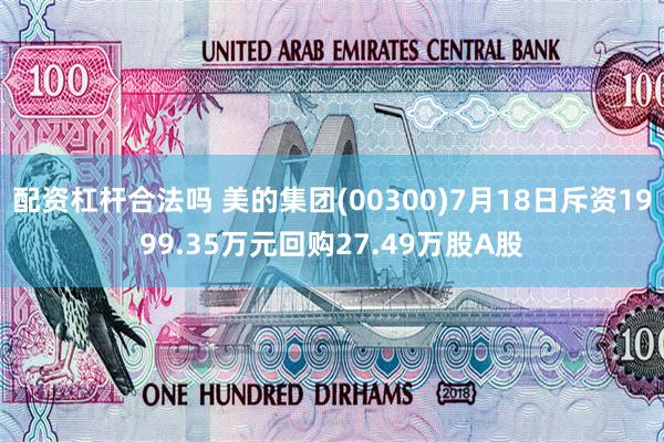 配资杠杆合法吗 美的集团(00300)7月18日斥资1999.35万元回购27.49万股A股
