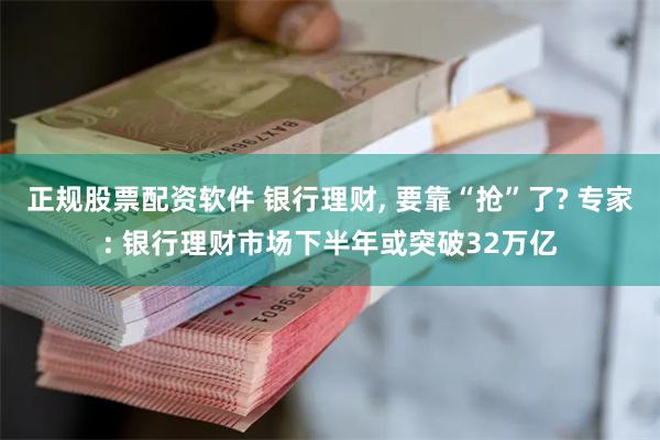 正规股票配资软件 银行理财, 要靠“抢”了? 专家: 银行理财市场下半年或突破32万亿