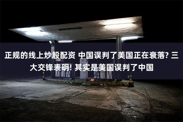 正规的线上炒股配资 中国误判了美国正在衰落? 三大交锋表明! 其实是美国误判了中国