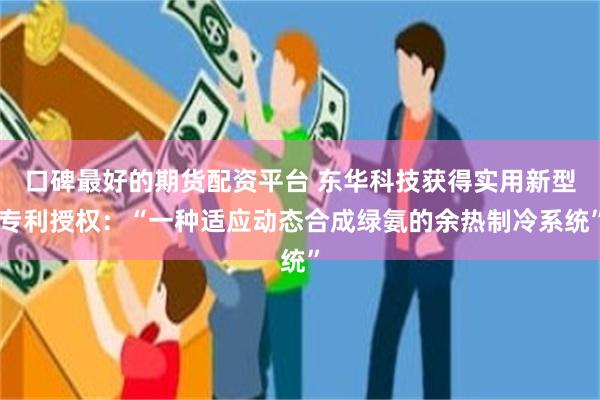 口碑最好的期货配资平台 东华科技获得实用新型专利授权：“一种适应动态合成绿氨的余热制冷系统”