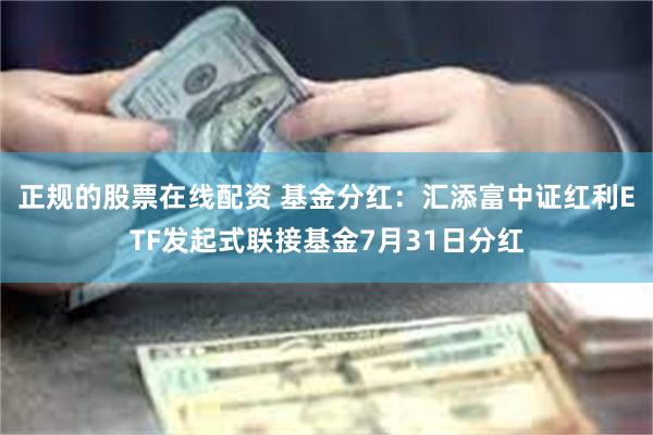 正规的股票在线配资 基金分红：汇添富中证红利ETF发起式联接基金7月31日分红