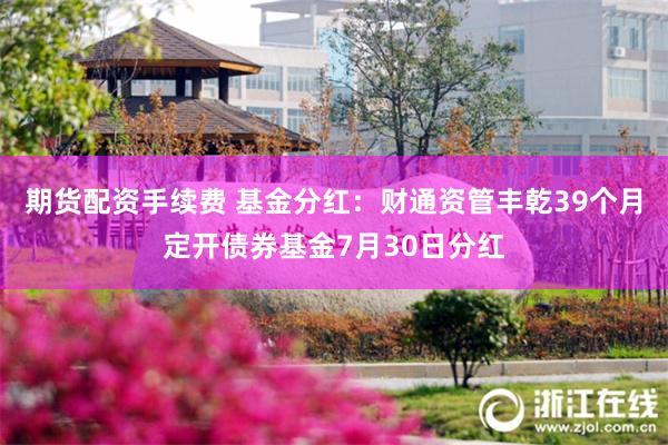 期货配资手续费 基金分红：财通资管丰乾39个月定开债券基金7月30日分红