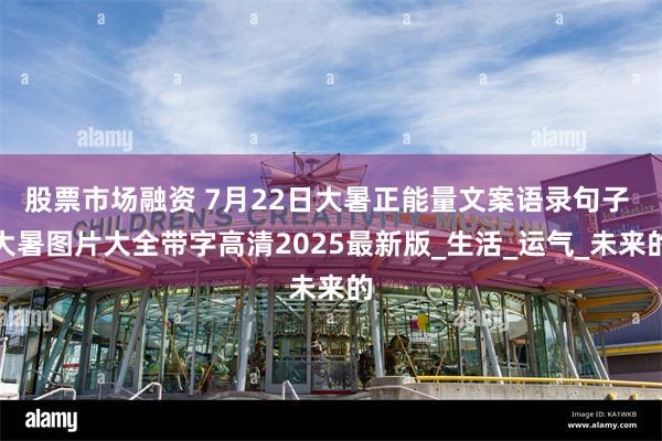 股票市场融资 7月22日大暑正能量文案语录句子 大暑图片大全带字高清2025最新版_生活_运气_未来的