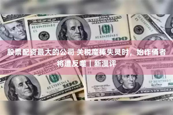 股票配资最大的公司 关税魔棒失灵时，始作俑者将遭反噬｜新漫评