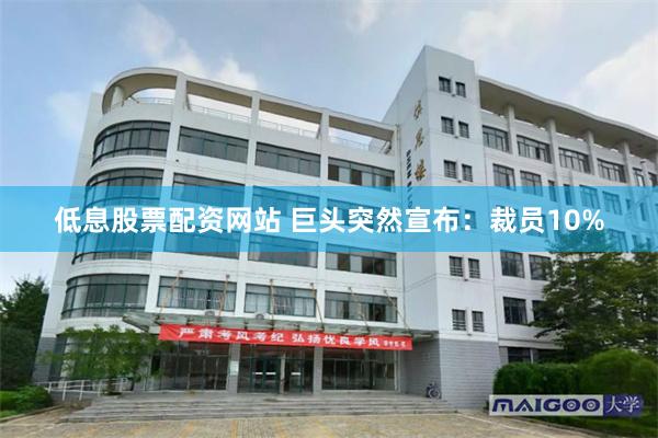 低息股票配资网站 巨头突然宣布：裁员10%