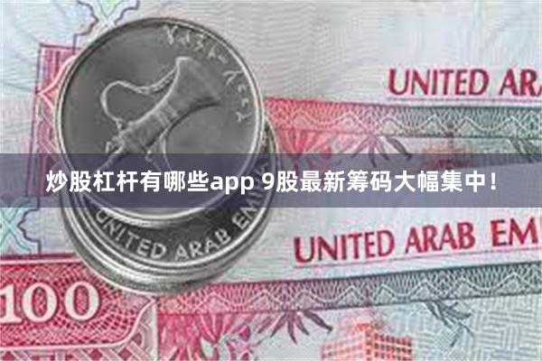 炒股杠杆有哪些app 9股最新筹码大幅集中！
