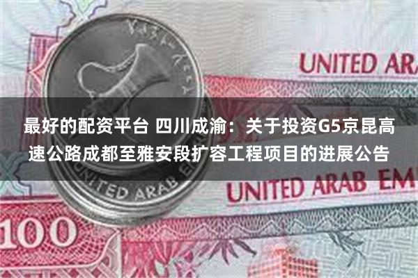 最好的配资平台 四川成渝：关于投资G5京昆高速公路成都至雅安段扩容工程项目的进展公告
