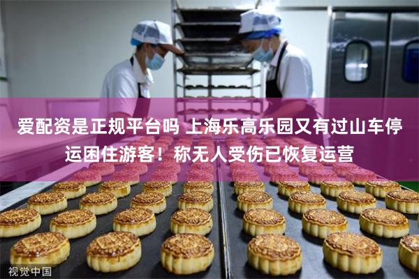 爱配资是正规平台吗 上海乐高乐园又有过山车停运困住游客！称无人受伤已恢复运营