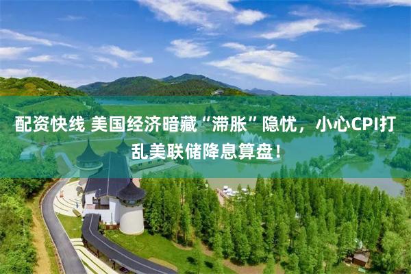 配资快线 美国经济暗藏“滞胀”隐忧，小心CPI打乱美联储降息算盘！