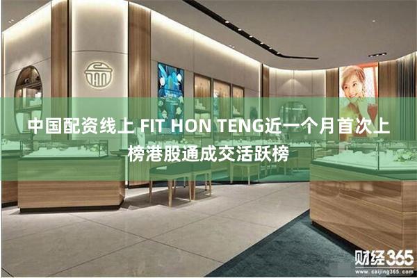 中国配资线上 FIT HON TENG近一个月首次上榜港股通成交活跃榜