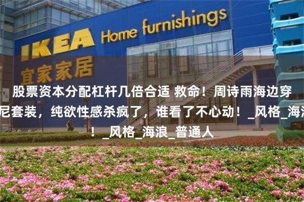 股票资本分配杠杆几倍合适 救命！周诗雨海边穿米色比基尼套装，纯欲性感杀疯了，谁看了不心动！_风格_海浪_普通人
