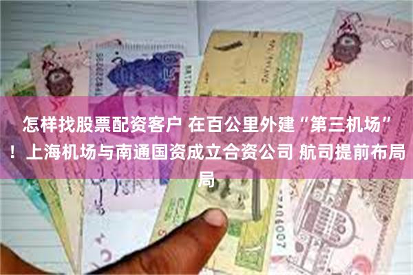 怎样找股票配资客户 在百公里外建“第三机场”！上海机场与南通国资成立合资公司 航司提前布局