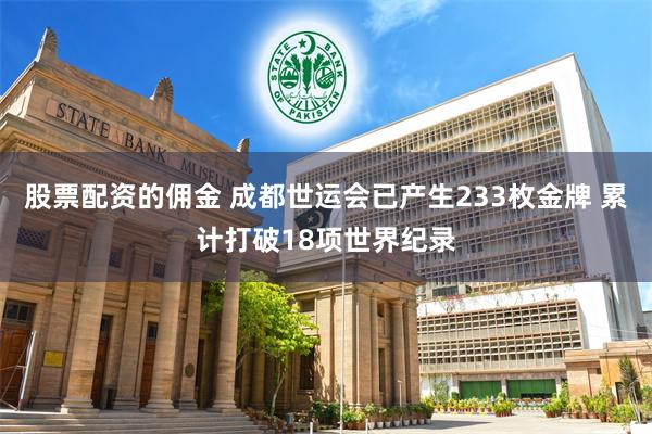 股票配资的佣金 成都世运会已产生233枚金牌 累计打破18项世界纪录