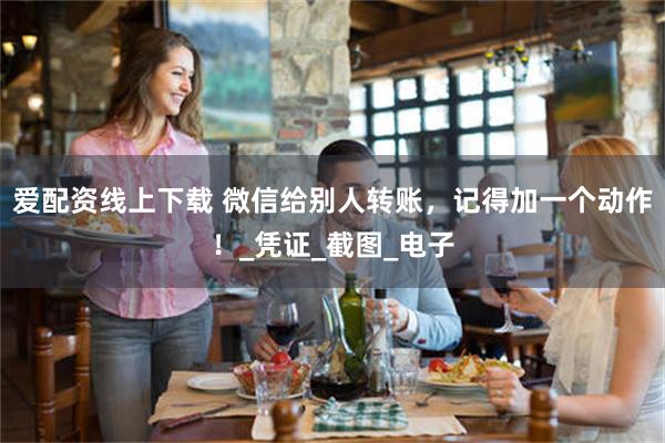 爱配资线上下载 微信给别人转账，记得加一个动作！_凭证_截图_电子