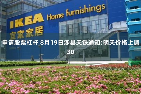 申请股票杠杆 8月19日涉县天铁通知:明天价格上调30
