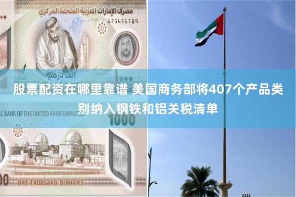 股票配资在哪里靠谱 美国商务部将407个产品类别纳入钢铁和铝关税清单