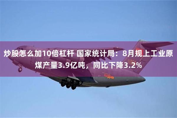 炒股怎么加10倍杠杆 国家统计局：8月规上工业原煤产量3.9亿吨，同比下降3.2%