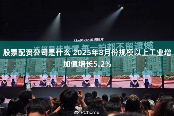 股票配资公司是什么 2025年8月份规模以上工业增加值增长5.2%