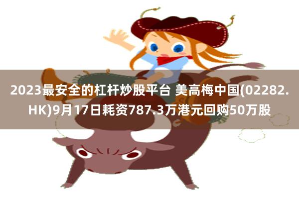 2023最安全的杠杆炒股平台 美高梅中国(02282.HK)9月17日耗资787.3万港元回购50万股