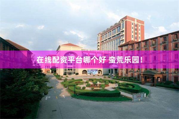 在线配资平台哪个好 蛮荒乐园！