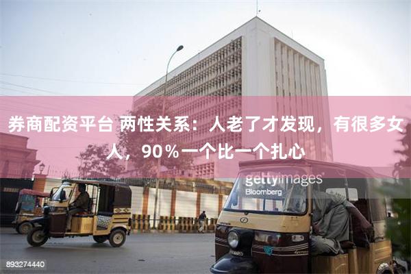 券商配资平台 两性关系：人老了才发现，有很多女人，90％一个比一个扎心