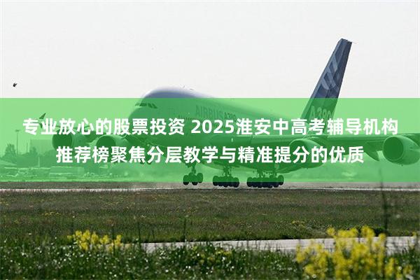 专业放心的股票投资 2025淮安中高考辅导机构推荐榜聚焦分层教学与精准提分的优质