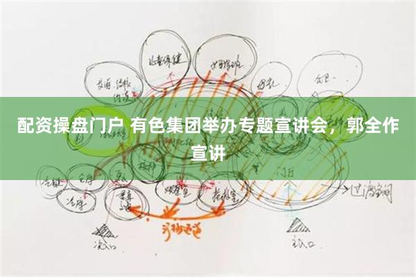 配资操盘门户 有色集团举办专题宣讲会,郭全作宣讲