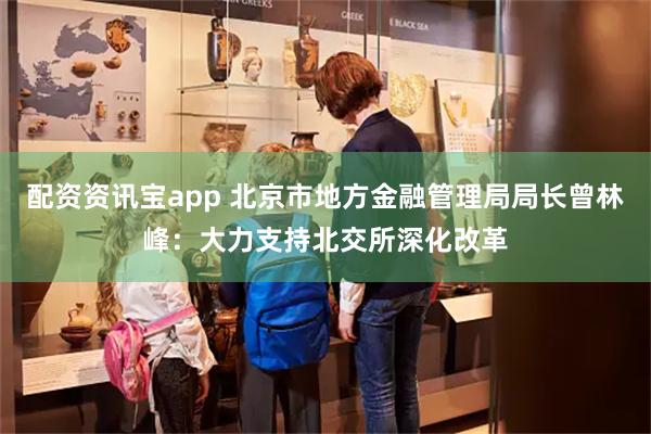 配资资讯宝app 北京市地方金融管理局局长曾林峰：大力支持北交所深化改革