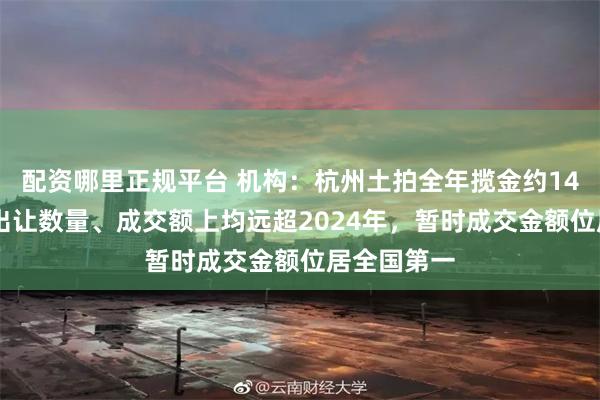 配资哪里正规平台 机构：杭州土拍全年揽金约1421亿元，出让数量、成交额上均远超2024年，暂时成交金额位居全国第一