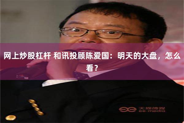 网上炒股杠杆 和讯投顾陈爱国:明天的大盘,怎么看?