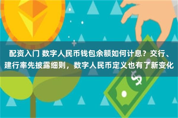 配资入门 数字人民币钱包余额如何计息?交行、建行率先披露细则,数字人民币定义也有了新变化