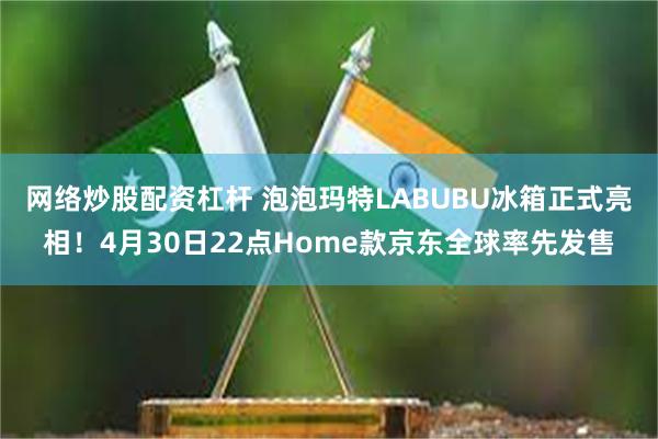 网络炒股配资杠杆 泡泡玛特LABUBU冰箱正式亮相！4月30日22点Home款京东全球率先发售