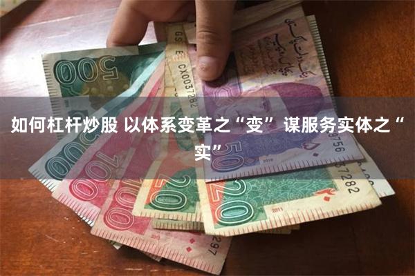 如何杠杆炒股 以体系变革之“变” 谋服务实体之“实”
