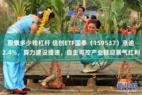 股票多少钱杠杆 信创ETF国泰(159537)涨逾2.4%,算力建设提速,自主可控产业链迎景气红利