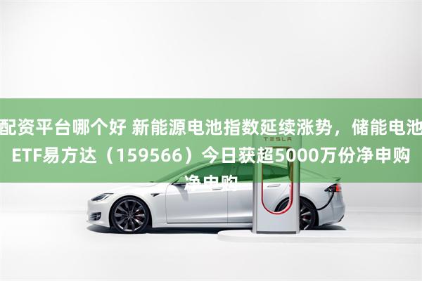 配资平台哪个好 新能源电池指数延续涨势,储能电池ETF易方达(159566)今日获超5000万份净申购