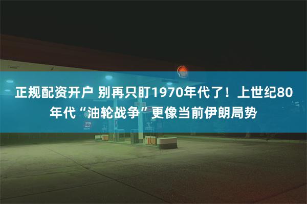 正规配资开户 别再只盯1970年代了！上世纪80年代“油轮战争”更像当前伊朗局势