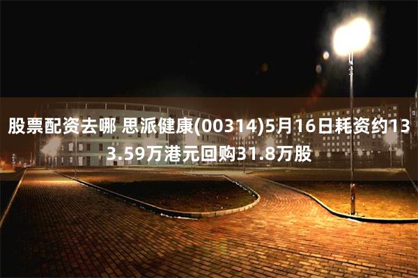 股票配资去哪 思派健康(00314)5月16日耗资约133.59万港元回购31.8万股
