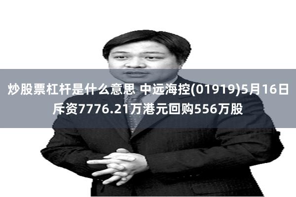 炒股票杠杆是什么意思 中远海控(01919)5月16日斥资7776.21万港元回购556万股