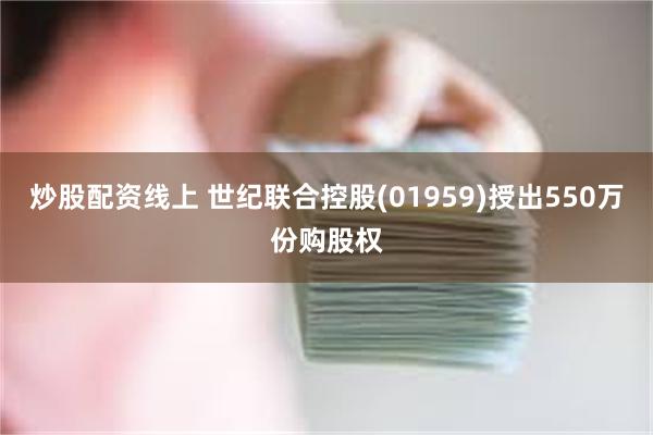 炒股配资线上 世纪联合控股(01959)授出550万份购股权