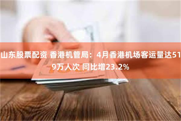 山东股票配资 香港机管局：4月香港机场客运量达519万人次 同比增23.2%